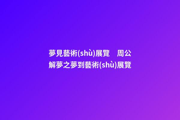 夢見藝術(shù)展覽　周公解夢之夢到藝術(shù)展覽